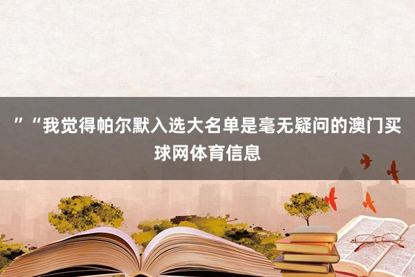 ”“我觉得帕尔默入选大名单是毫无疑问的澳门买球网体育信息