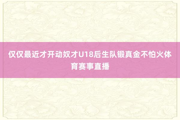 仅仅最近才开动奴才U18后生队锻真金不怕火体育赛事直播