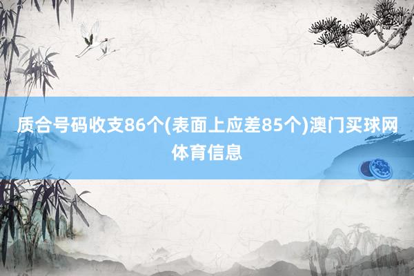 质合号码收支86个(表面上应差85个)澳门买球网体育信息