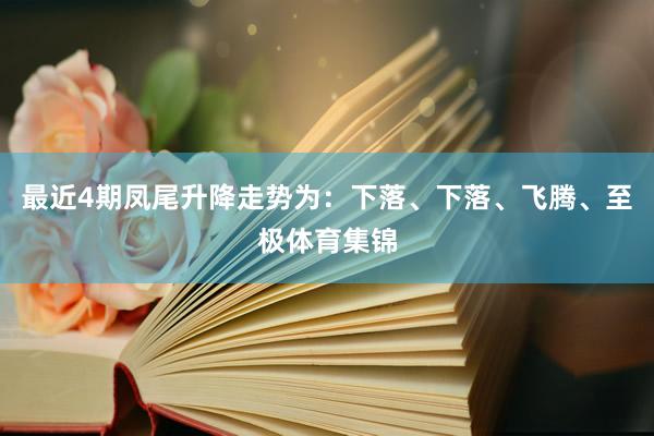 最近4期凤尾升降走势为：下落、下落、飞腾、至极体育集锦