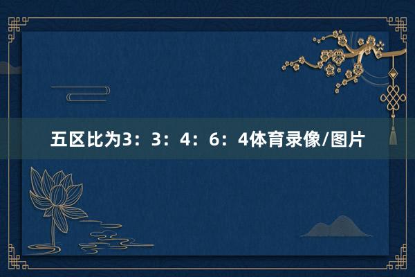 五区比为3：3：4：6：4体育录像/图片