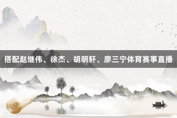 搭配赵继伟、徐杰、胡明轩、廖三宁体育赛事直播