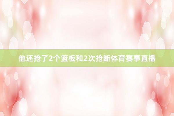他还抢了2个篮板和2次抢断体育赛事直播