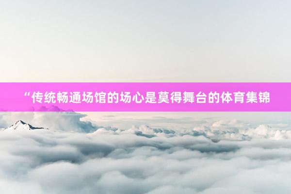 “传统畅通场馆的场心是莫得舞台的体育集锦