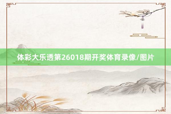 体彩大乐透第26018期开奖体育录像/图片