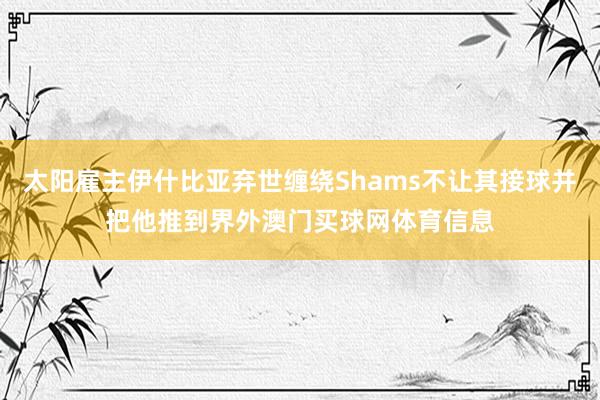 太阳雇主伊什比亚弃世缠绕Shams不让其接球并把他推到界外澳门买球网体育信息