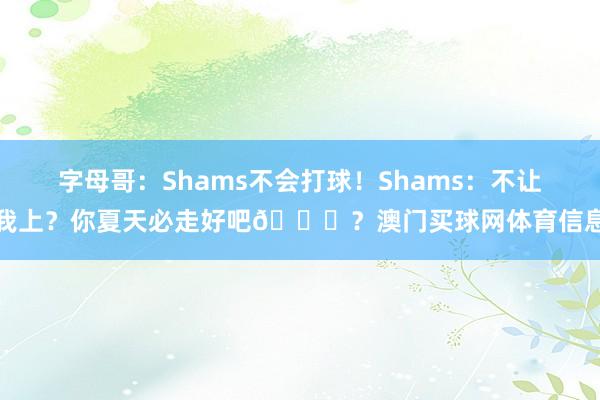 字母哥:Shams不会打球!Shams:不让我上?你夏天必走好吧🙃?澳门买球网体育信息