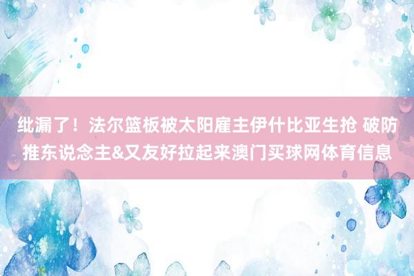 纰漏了！法尔篮板被太阳雇主伊什比亚生抢 破防推东说念主&又友好拉起来澳门买球网体育信息