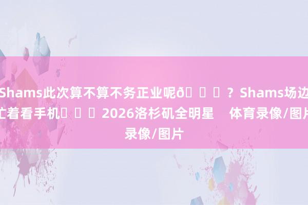 Shams此次算不算不务正业呢😂？Shams场边忙着看手机			2026洛杉矶全明星    体育录像/图片