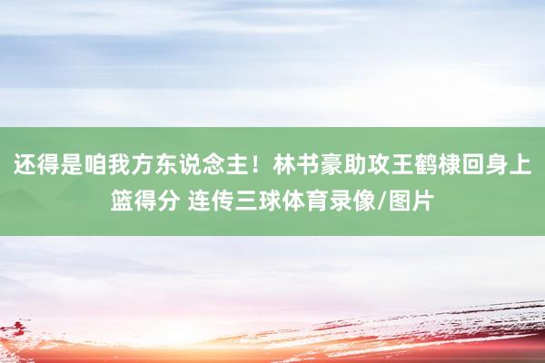 还得是咱我方东说念主！林书豪助攻王鹤棣回身上篮得分 连传三球体育录像/图片