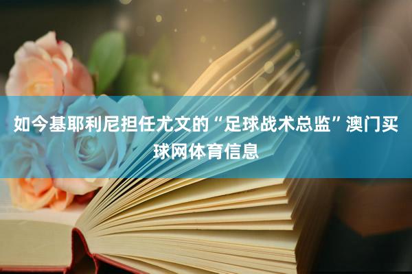 如今基耶利尼担任尤文的“足球战术总监”澳门买球网体育信息