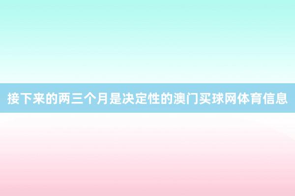 接下来的两三个月是决定性的澳门买球网体育信息
