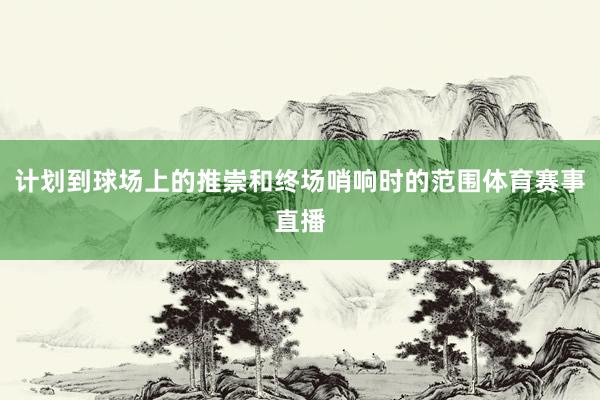 计划到球场上的推崇和终场哨响时的范围体育赛事直播