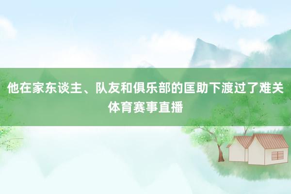 他在家东谈主、队友和俱乐部的匡助下渡过了难关体育赛事直播