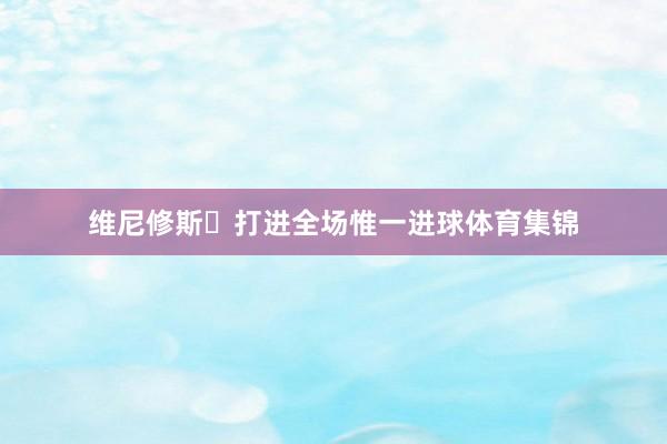 维尼修斯￼打进全场惟一进球体育集锦