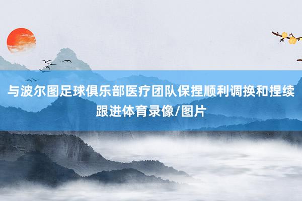 与波尔图足球俱乐部医疗团队保捏顺利调换和捏续跟进体育录像/图片