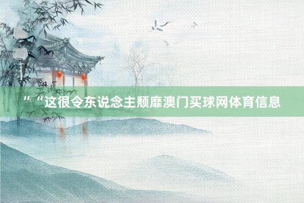 ”“这很令东说念主颓靡澳门买球网体育信息