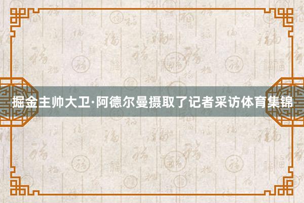 掘金主帅大卫·阿德尔曼摄取了记者采访体育集锦