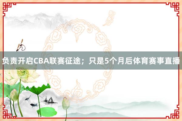 负责开启CBA联赛征途；只是5个月后体育赛事直播