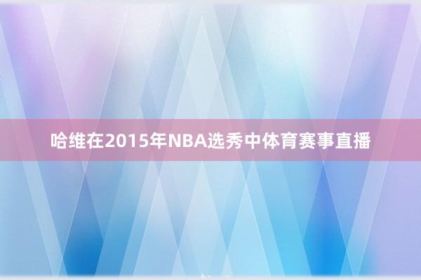哈维在2015年NBA选秀中体育赛事直播