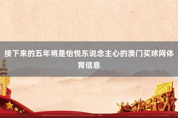 接下来的五年将是怡悦东说念主心的澳门买球网体育信息