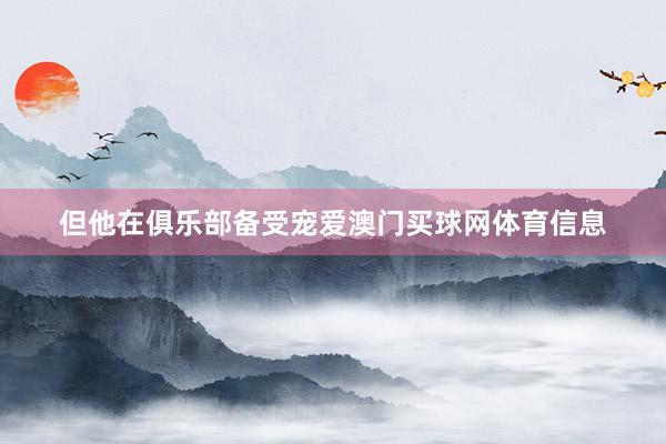 但他在俱乐部备受宠爱澳门买球网体育信息