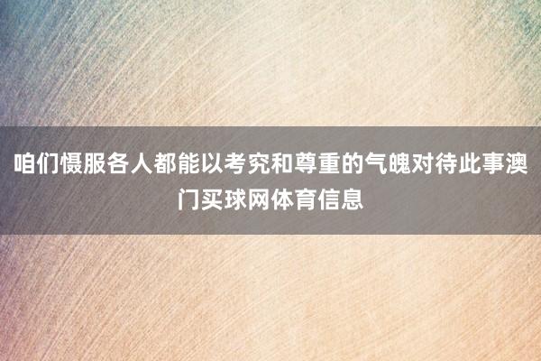 咱们慑服各人都能以考究和尊重的气魄对待此事澳门买球网体育信息