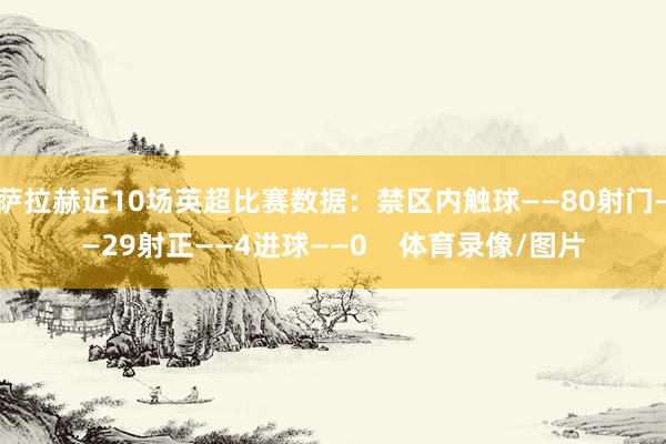 萨拉赫近10场英超比赛数据：禁区内触球——80射门——29射正——4进球——0    体育录像/图片
