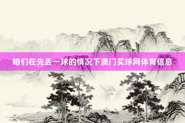 咱们在先丢一球的情况下澳门买球网体育信息