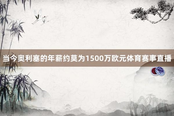 当今奥利塞的年薪约莫为1500万欧元体育赛事直播