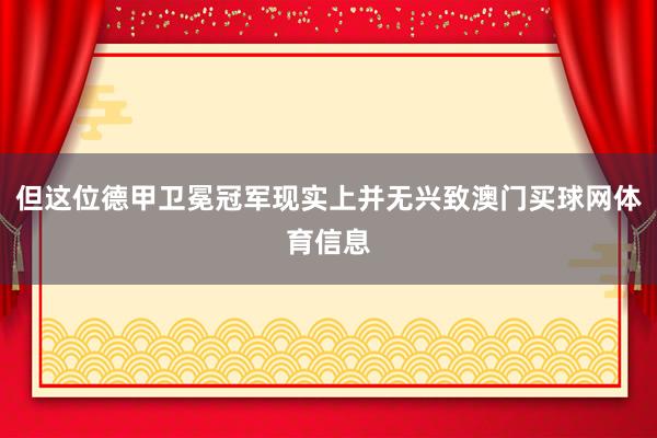 但这位德甲卫冕冠军现实上并无兴致澳门买球网体育信息