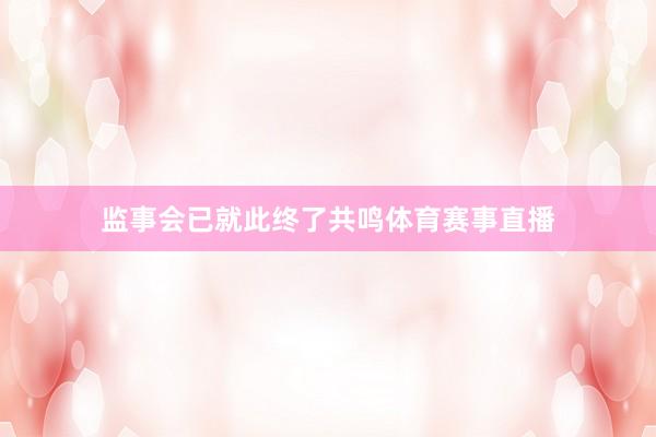 监事会已就此终了共鸣体育赛事直播