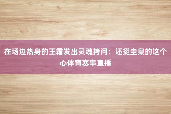 在场边热身的王霜发出灵魂拷问：还挺圭臬的这个心体育赛事直播