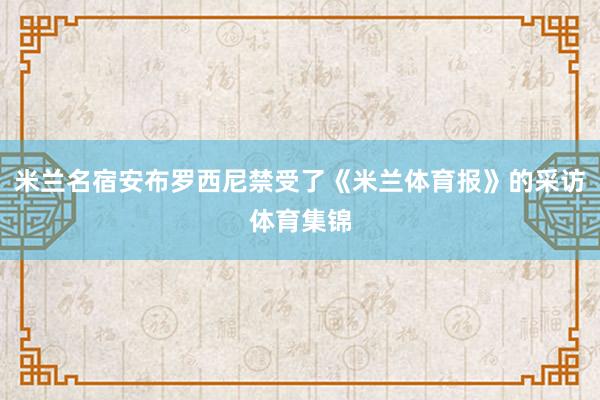 米兰名宿安布罗西尼禁受了《米兰体育报》的采访体育集锦