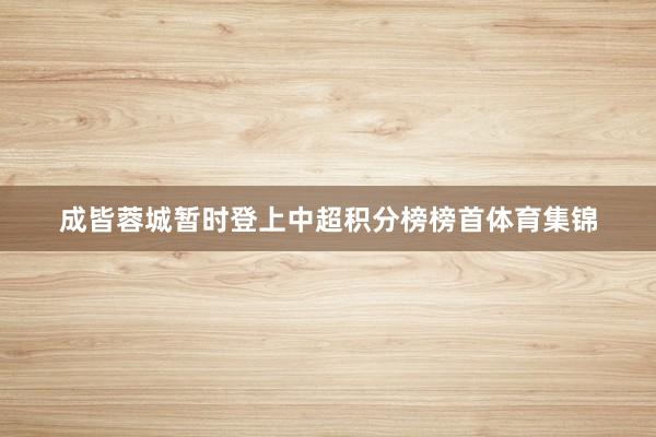 成皆蓉城暂时登上中超积分榜榜首体育集锦