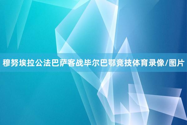 穆努埃拉公法巴萨客战毕尔巴鄂竞技体育录像/图片