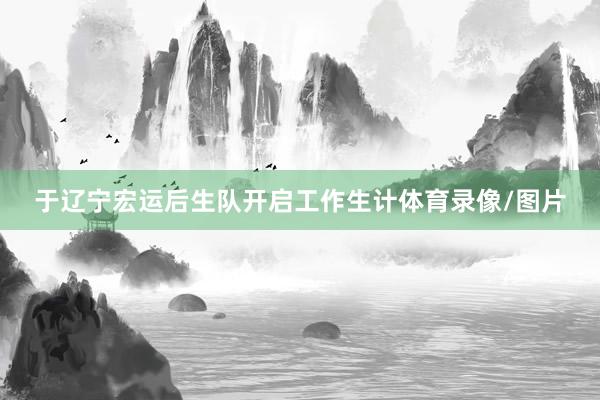 于辽宁宏运后生队开启工作生计体育录像/图片