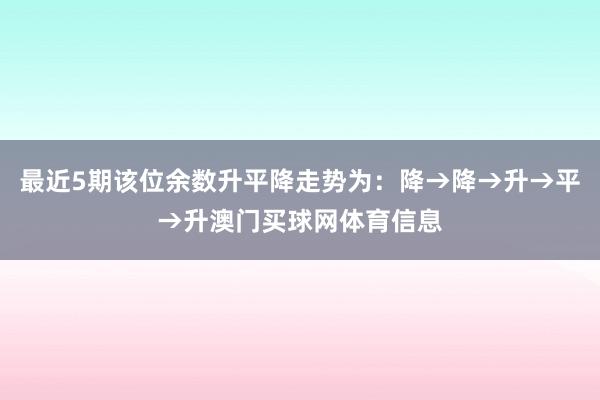最近5期该位余数升平降走势为:降→降→升→平→升澳门买球网体育信息