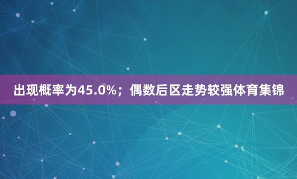 出现概率为45.0%；偶数后区走势较强体育集锦
