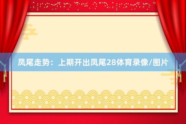 凤尾走势：上期开出凤尾28体育录像/图片