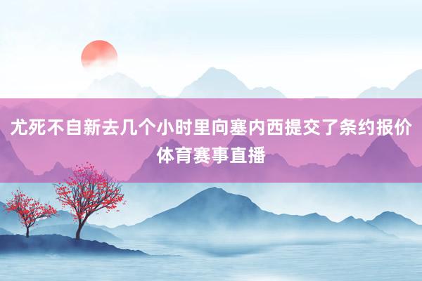 尤死不自新去几个小时里向塞内西提交了条约报价体育赛事直播