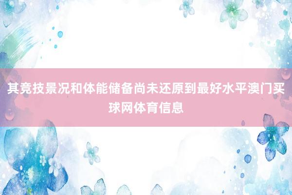 其竞技景况和体能储备尚未还原到最好水平澳门买球网体育信息