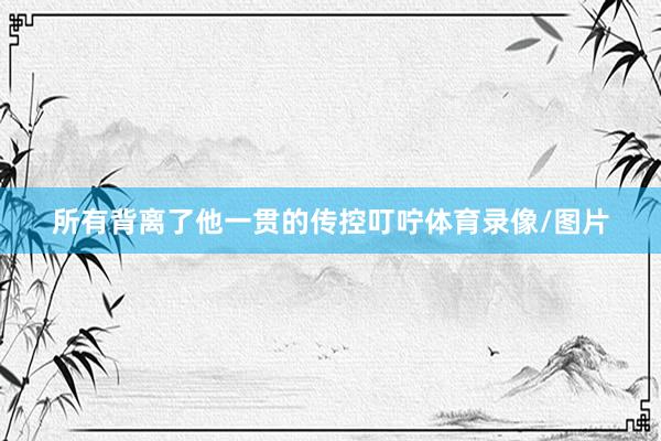 所有背离了他一贯的传控叮咛体育录像/图片