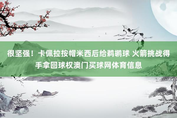 很坚强！卡佩拉按帽米西后给鹈鹕球 火箭挑战得手拿回球权澳门买球网体育信息