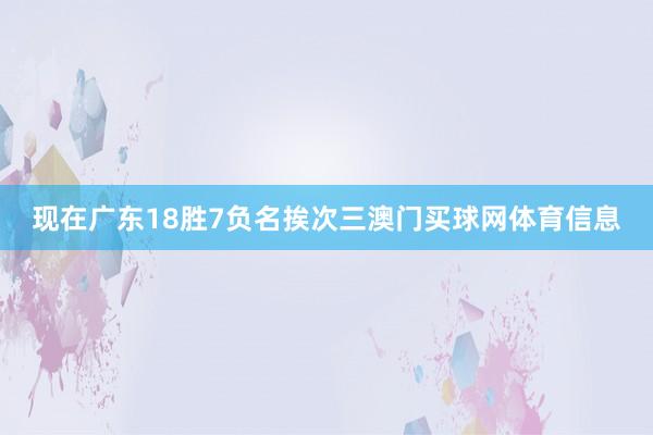 现在广东18胜7负名挨次三澳门买球网体育信息