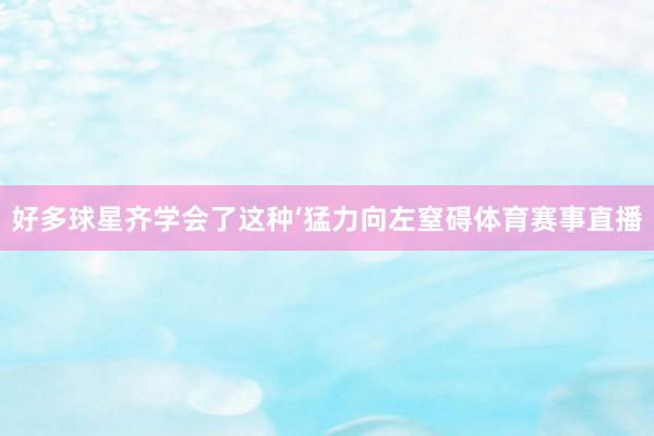 好多球星齐学会了这种‘猛力向左窒碍体育赛事直播