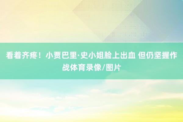 看着齐疼！小贾巴里·史小姐脸上出血 但仍坚握作战体育录像/图片