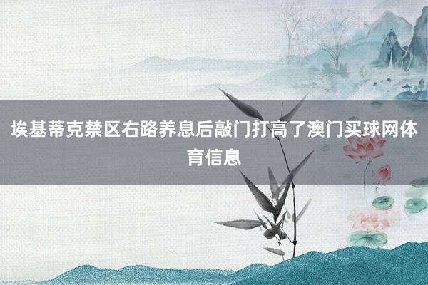 埃基蒂克禁区右路养息后敲门打高了澳门买球网体育信息