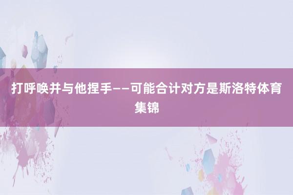 打呼唤并与他捏手——可能合计对方是斯洛特体育集锦