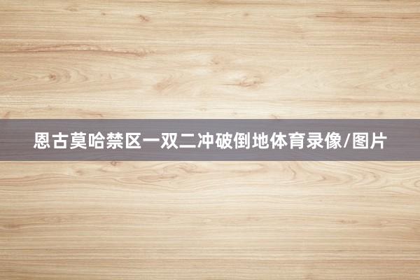 恩古莫哈禁区一双二冲破倒地体育录像/图片